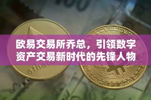 欧易交易所乔总，引领数字资产交易新时代的先锋人物
