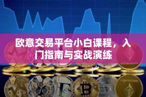 欧意交易平台小白课程，入门指南与实战演练