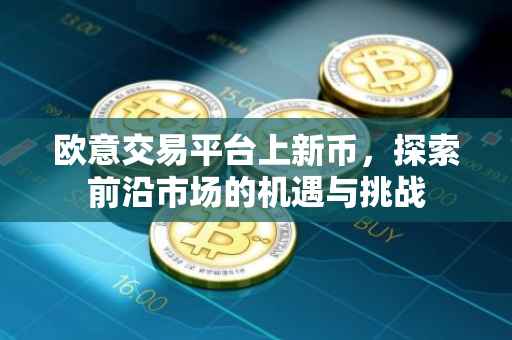 欧意交易平台上新币，探索前沿市场的机遇与挑战