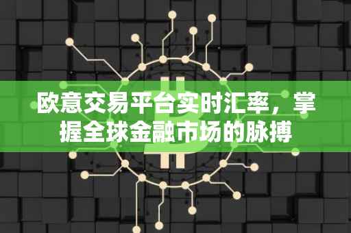 欧意交易平台实时汇率，掌握全球金融市场的脉搏