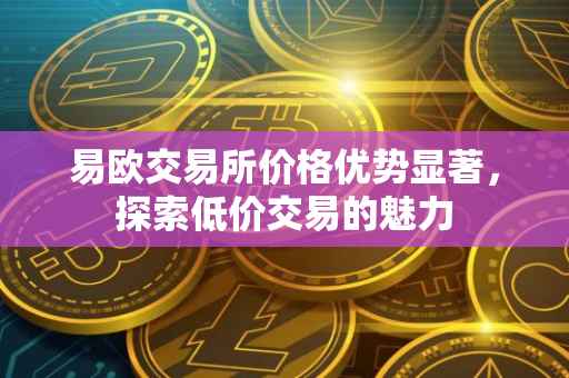 易欧交易所价格优势显著，探索低价交易的魅力