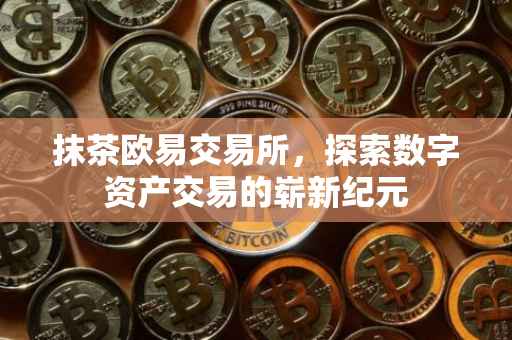 抹茶欧易交易所，探索数字资产交易的崭新纪元
