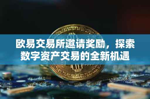 欧易交易所邀请奖励，探索数字资产交易的全新机遇