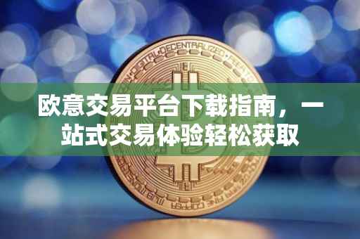 欧意交易平台下载指南，一站式交易体验轻松获取