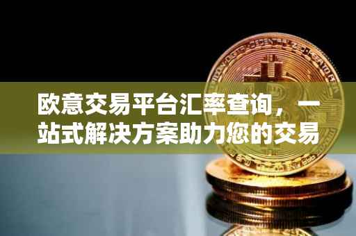 欧意交易平台汇率查询，一站式解决方案助力您的交易决策