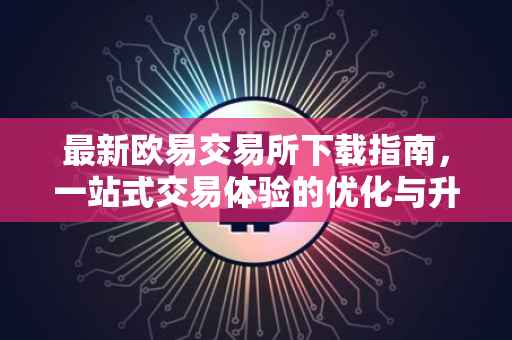 最新欧易交易所下载指南，一站式交易体验的优化与升级