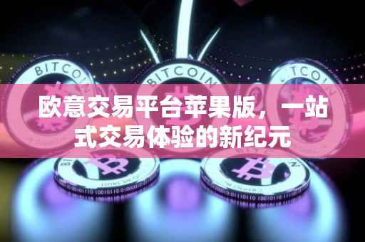 欧意交易平台苹果版，一站式交易体验的新纪元