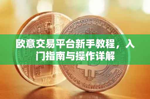 欧意交易平台新手教程，入门指南与操作详解