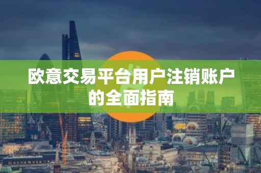 欧意交易平台用户注销账户的全面指南