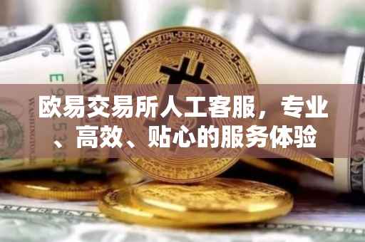 欧易交易所人工客服，专业、高效、贴心的服务体验