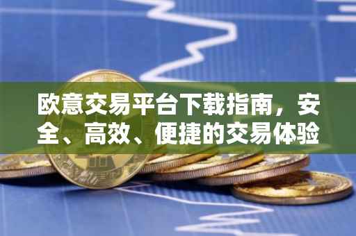 欧意交易平台下载指南，安全、高效、便捷的交易体验