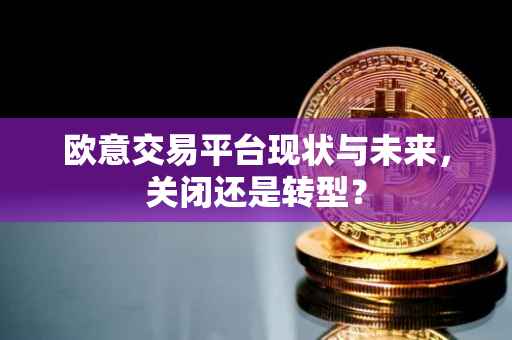 欧意交易平台现状与未来，关闭还是转型？