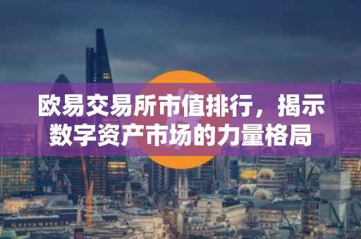 欧易交易所市值排行，揭示数字资产市场的力量格局