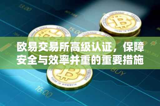 欧易交易所高级认证，保障安全与效率并重的重要措施