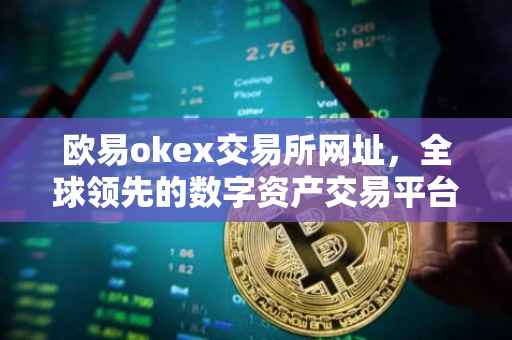 欧易okex交易所网址，全球领先的数字资产交易平台