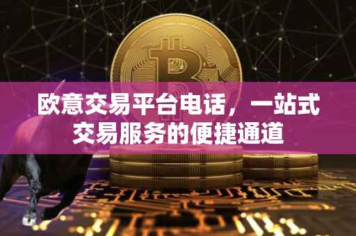 欧意交易平台电话，一站式交易服务的便捷通道