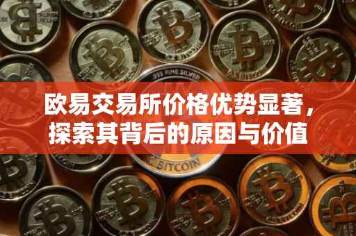 欧易交易所价格优势显著，探索其背后的原因与价值