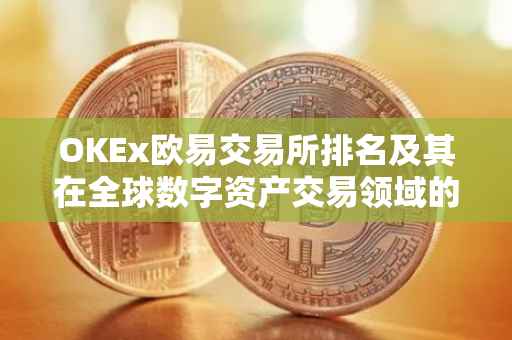 OKEx欧易交易所排名及其在全球数字资产交易领域的地位
