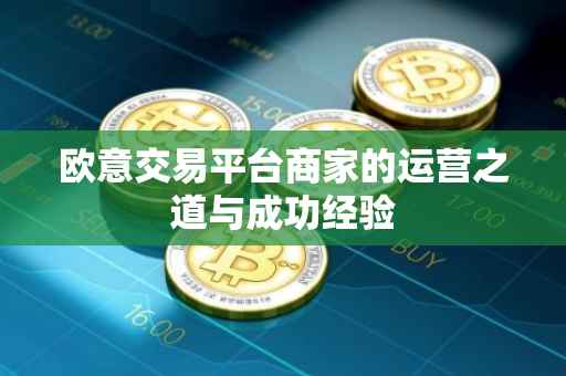 欧意交易平台商家的运营之道与成功经验