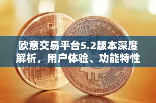欧意交易平台5.2版本深度解析，用户体验、功能特性及操作便利性