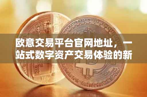 欧意交易平台官网地址，一站式数字资产交易体验的新高地
