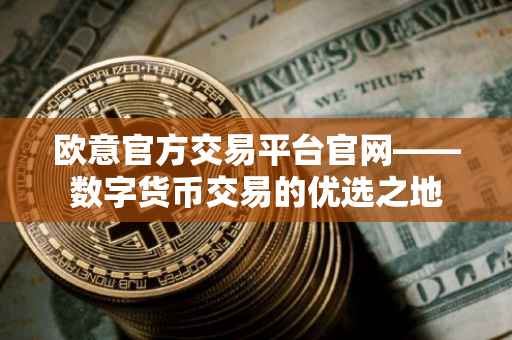 欧意官方交易平台官网——数字货币交易的优选之地