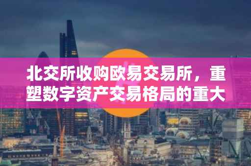 北交所收购欧易交易所，重塑数字资产交易格局的重大举措