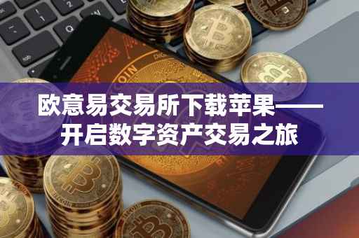 欧意易交易所下载苹果——开启数字资产交易之旅