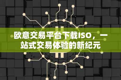 欧意交易平台下载ISO，一站式交易体验的新纪元