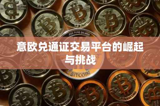意欧兑通证交易平台的崛起与挑战