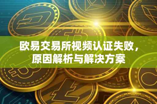 欧易交易所视频认证失败，原因解析与解决方案