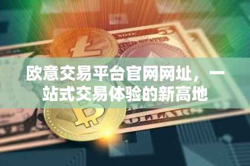 欧意交易平台官网网址，一站式交易体验的新高地