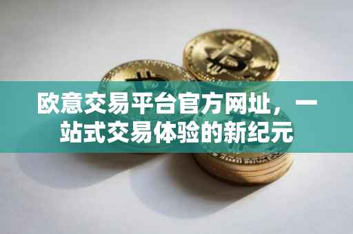 欧意交易平台官方网址，一站式交易体验的新纪元
