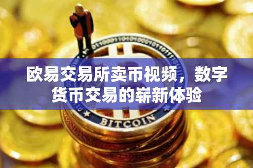 欧易交易所卖币视频，数字货币交易的崭新体验