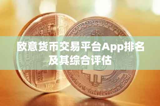 欧意货币交易平台App排名及其综合评估