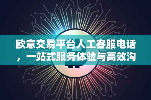 欧意交易平台人工客服电话，一站式服务体验与高效沟通渠道