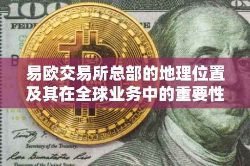 易欧交易所总部的地理位置及其在全球业务中的重要性