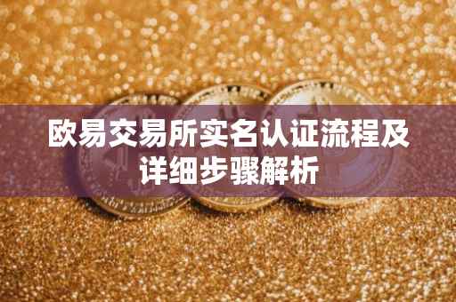 欧易交易所实名认证流程及详细步骤解析