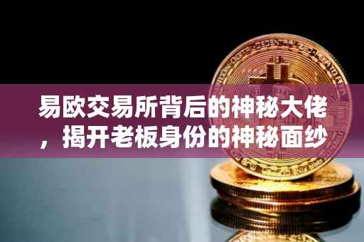易欧交易所背后的神秘大佬，揭开老板身份的神秘面纱