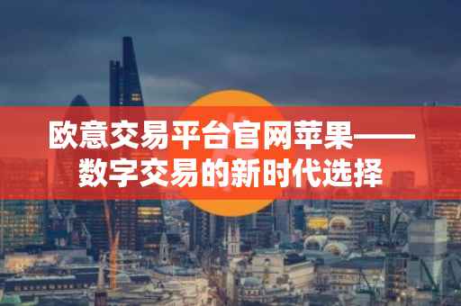 欧意交易平台官网苹果——数字交易的新时代选择