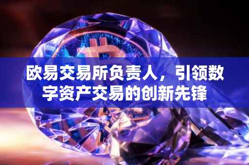 欧易交易所负责人，引领数字资产交易的创新先锋