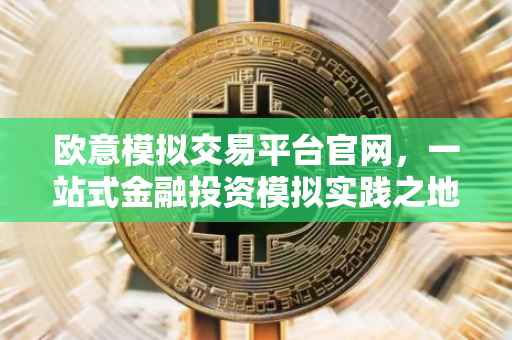 欧意模拟交易平台官网，一站式金融投资模拟实践之地