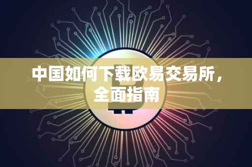 中国如何下载欧易交易所，全面指南