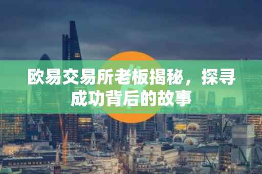 欧易交易所老板揭秘，探寻成功背后的故事