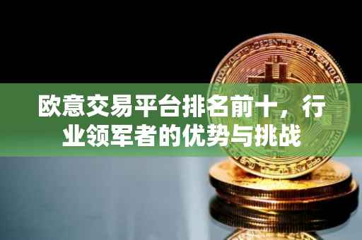 欧意交易平台排名前十，行业领军者的优势与挑战