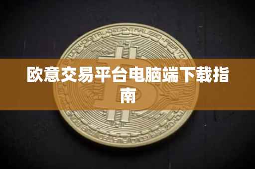 欧意交易平台电脑端下载指南