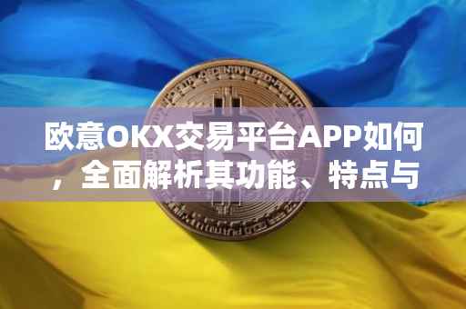 欧意OKX交易平台APP如何，全面解析其功能、特点与使用体验