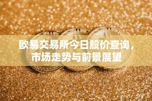 欧易交易所今日股价查询，市场走势与前景展望