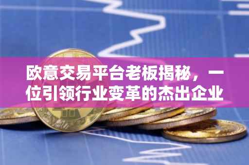 欧意交易平台老板揭秘，一位引领行业变革的杰出企业家