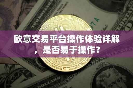 欧意交易平台操作体验详解，是否易于操作？